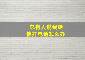 总有人说我给他打电话怎么办