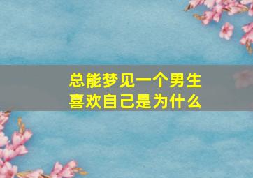 总能梦见一个男生喜欢自己是为什么