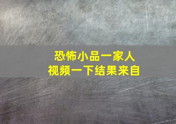 恐怖小品一家人视频一下结果来自