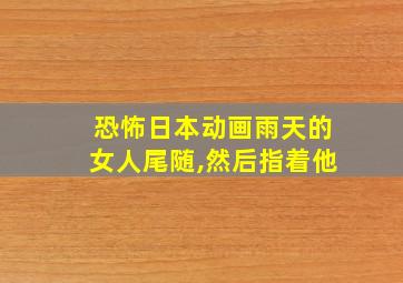 恐怖日本动画雨天的女人尾随,然后指着他