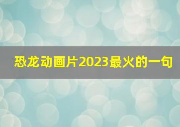 恐龙动画片2023最火的一句