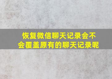 恢复微信聊天记录会不会覆盖原有的聊天记录呢