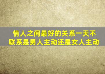 情人之间最好的关系一天不联系是男人主动还是女人主动