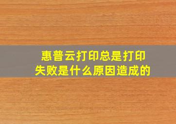 惠普云打印总是打印失败是什么原因造成的