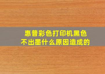 惠普彩色打印机黑色不出墨什么原因造成的