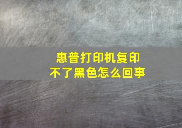 惠普打印机复印不了黑色怎么回事