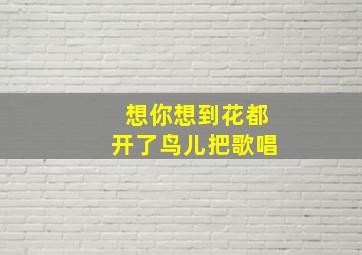 想你想到花都开了鸟儿把歌唱