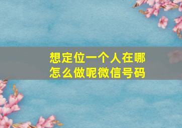 想定位一个人在哪怎么做呢微信号码