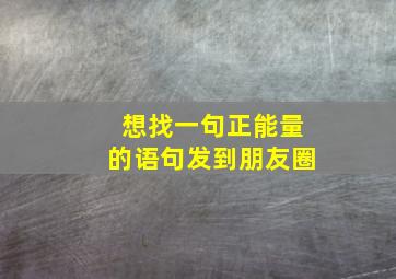 想找一句正能量的语句发到朋友圈