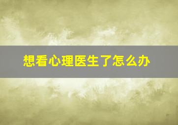 想看心理医生了怎么办