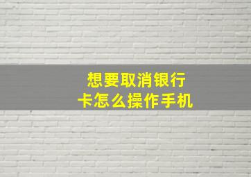 想要取消银行卡怎么操作手机