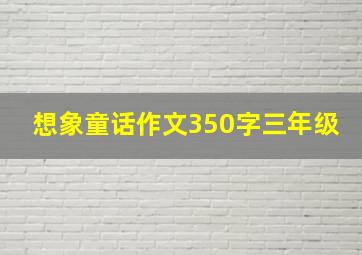 想象童话作文350字三年级