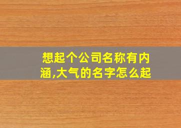 想起个公司名称有内涵,大气的名字怎么起