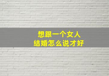 想跟一个女人结婚怎么说才好