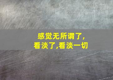 感觉无所谓了,看淡了,看淡一切