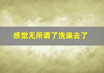 感觉无所谓了洗澡去了