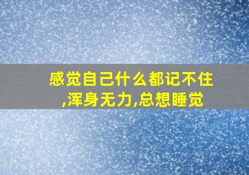 感觉自己什么都记不住,浑身无力,总想睡觉