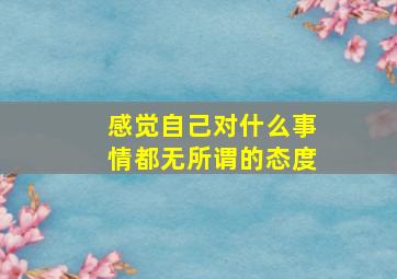 感觉自己对什么事情都无所谓的态度