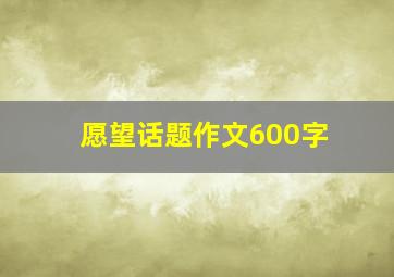 愿望话题作文600字