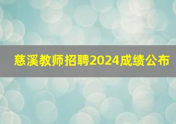 慈溪教师招聘2024成绩公布