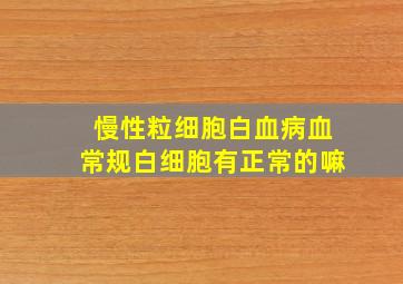 慢性粒细胞白血病血常规白细胞有正常的嘛