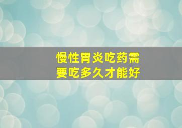 慢性胃炎吃药需要吃多久才能好