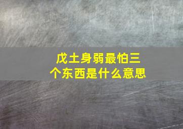 戊土身弱最怕三个东西是什么意思