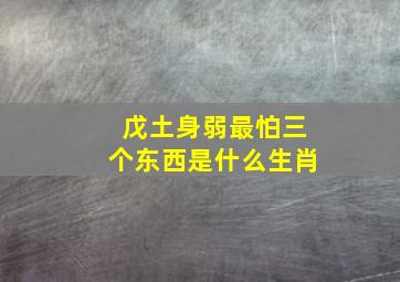 戊土身弱最怕三个东西是什么生肖