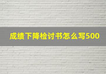 成绩下降检讨书怎么写500