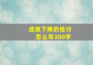 成绩下降的检讨怎么写300字