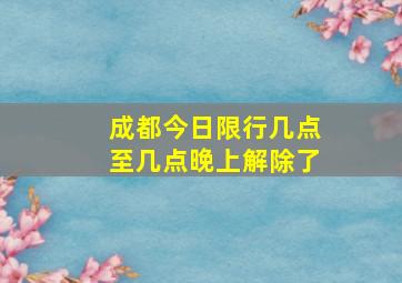 成都今日限行几点至几点晚上解除了