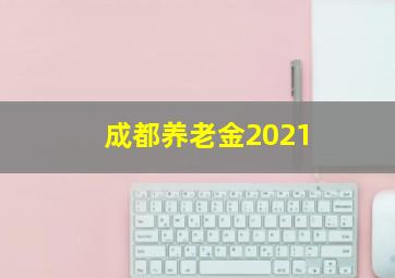 成都养老金2021