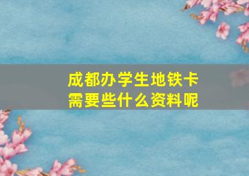 成都办学生地铁卡需要些什么资料呢