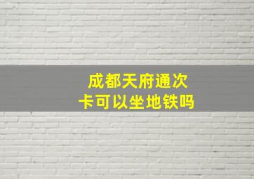 成都天府通次卡可以坐地铁吗