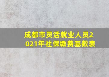 成都市灵活就业人员2021年社保缴费基数表