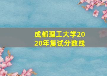 成都理工大学2020年复试分数线