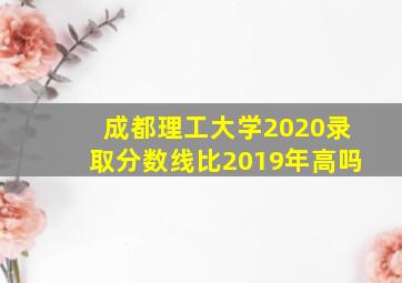 成都理工大学2020录取分数线比2019年高吗