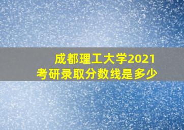 成都理工大学2021考研录取分数线是多少