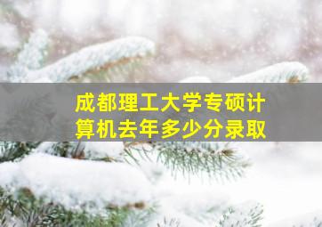 成都理工大学专硕计算机去年多少分录取