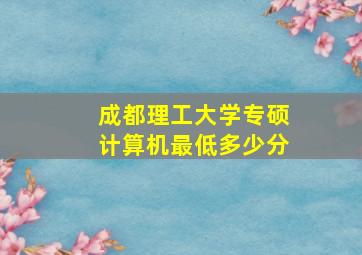 成都理工大学专硕计算机最低多少分