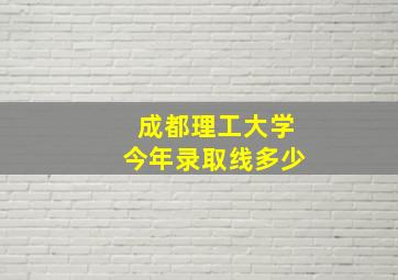 成都理工大学今年录取线多少