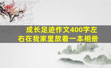 成长足迹作文400字左右在我家里放着一本相册