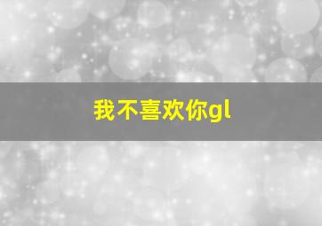 我不喜欢你gl