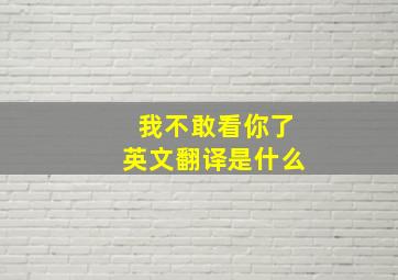 我不敢看你了英文翻译是什么