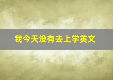 我今天没有去上学英文