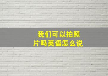 我们可以拍照片吗英语怎么说