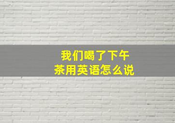 我们喝了下午茶用英语怎么说