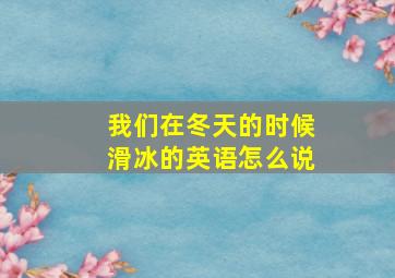 我们在冬天的时候滑冰的英语怎么说