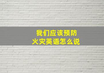 我们应该预防火灾英语怎么说