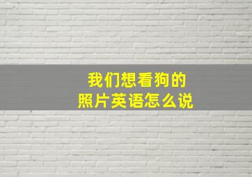 我们想看狗的照片英语怎么说